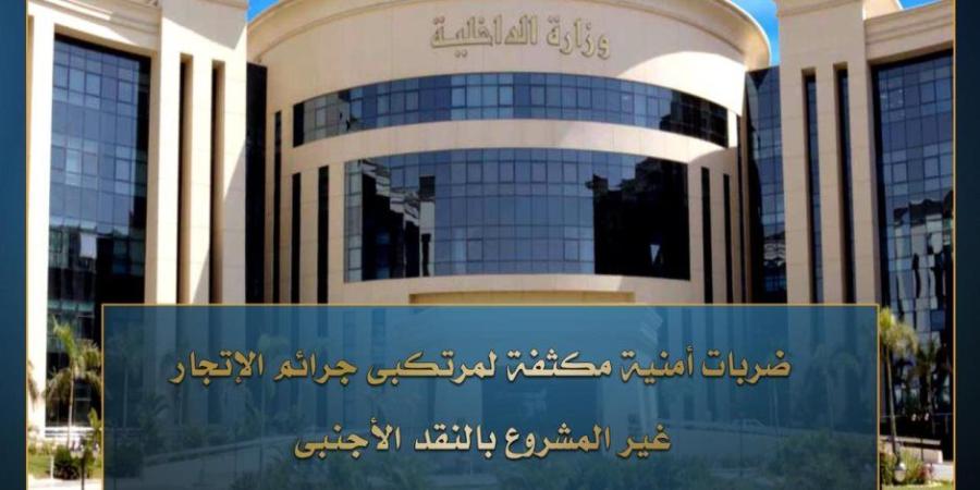 ضربات أمنية مستمرة لضبط مرتكبي جرائم الإتجار غير المشروع بالنقد الأجنبي